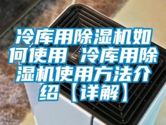 行业新闻冷库用除湿机如何使用 冷库用除湿机使用方法介绍【详解】