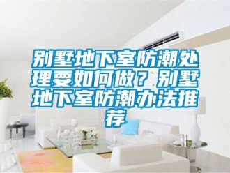 企业新闻别墅地下室防潮处理要如何做？别墅地下室防潮办法推荐