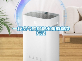 行业新闻一种空气除湿制水机的制作方法