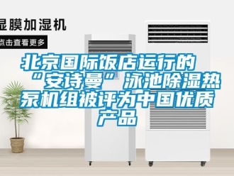 企业新闻北京国际饭店运行的“环球360游戏”泳池除湿热泵机组被评为中国优质产品