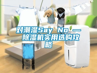 企业新闻对潮湿Say No — 除湿机实用选购攻略