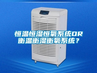 知识百科恒温恒湿恒氧系统OR衡温衡湿衡氧系统？