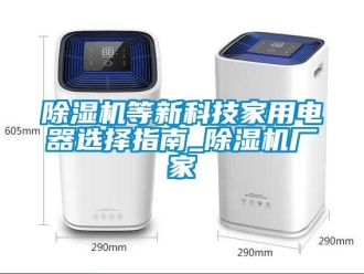 企业新闻除湿机等新科技家用电器选择指南_除湿机厂家