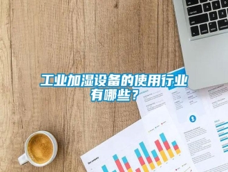 企业新闻工业加湿设备的使用行业有哪些？