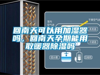 行业新闻回南天可以用加湿器吗，回南天孕期能用取暖器除湿吗