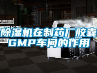 企业新闻除湿机在制药厂胶囊GMP车间的作用