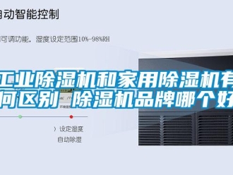 企业新闻工业除湿机和家用除湿机有何区别 除湿机品牌哪个好