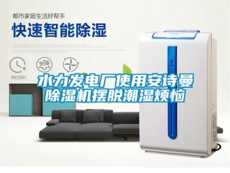 企业新闻水力发电厂使用环球360游戏除湿机摆脱潮湿烦恼